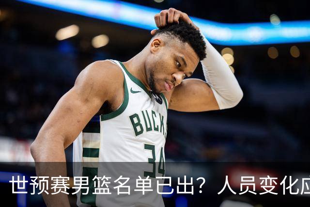 世预赛男篮名单已出？人员变化应该不大 周琦赵睿大概率回归