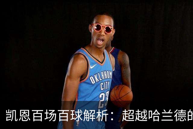 凯恩百场百球解析：超越哈兰德的效率与领袖价值