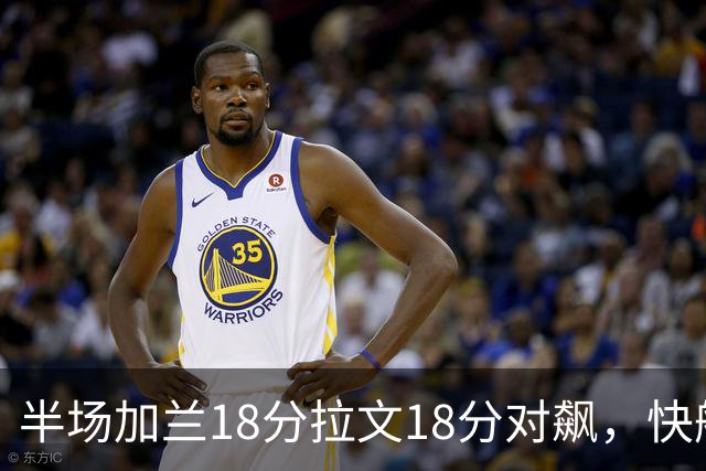 半场加兰18分拉文18分对飙，快船领先国王7分