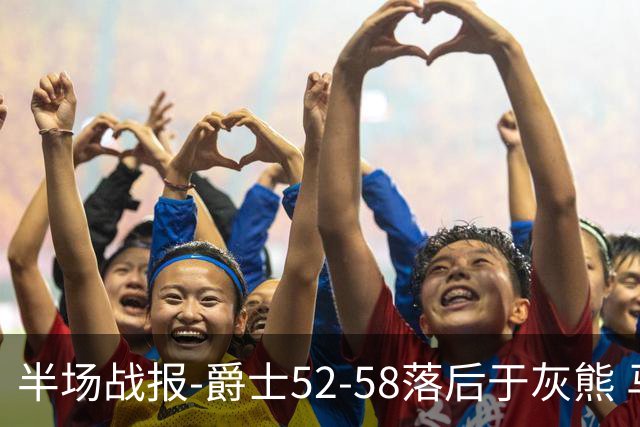 半场战报-爵士52-58落后于灰熊 马卡JJJ接连伤退 乔治17分3板2助