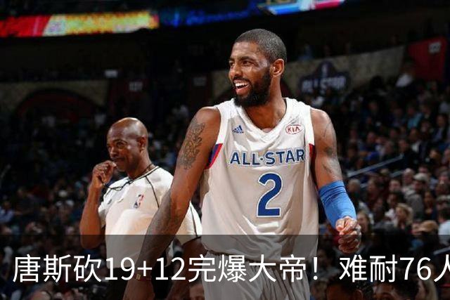 唐斯砍19+12完爆大帝！难耐76人球星太多，马克西28分，詹皇14+9