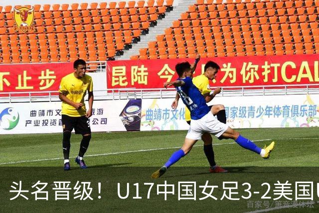 头名晋级！U17中国女足3-2美国U17将战法国 刘雨希双响赵嘉怡破门