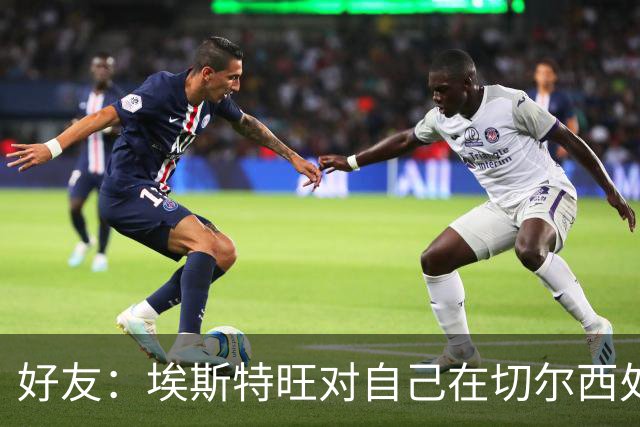 好友：埃斯特旺对自己在切尔西处境感到失望，但他不想离开切尔西