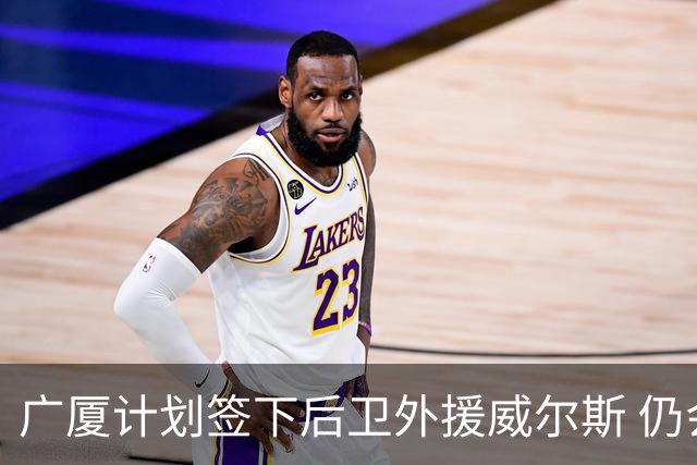 广厦计划签下后卫外援威尔斯 仍会保留卡明斯