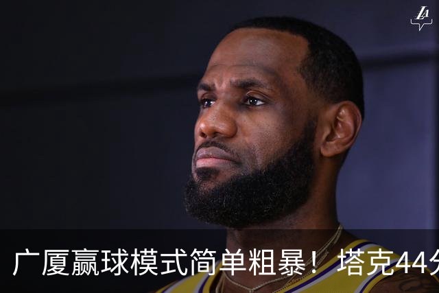 广厦赢球模式简单粗暴！塔克44分，两本土核心加时齐爆，联防立功