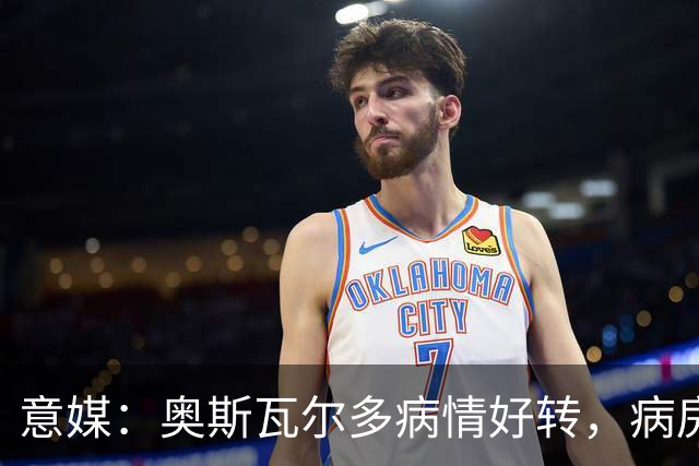 意媒：奥斯瓦尔多病情好转，病房看博卡晋级