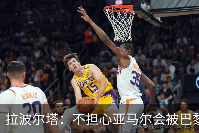 拉波尔塔：不担心亚马尔会被巴黎的高薪诱惑，对巴萨底蕴充满信心