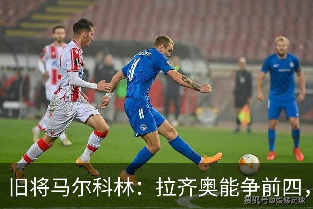 旧将马尔科林：拉齐奥能争前四，甚至复制莱斯特城奇迹