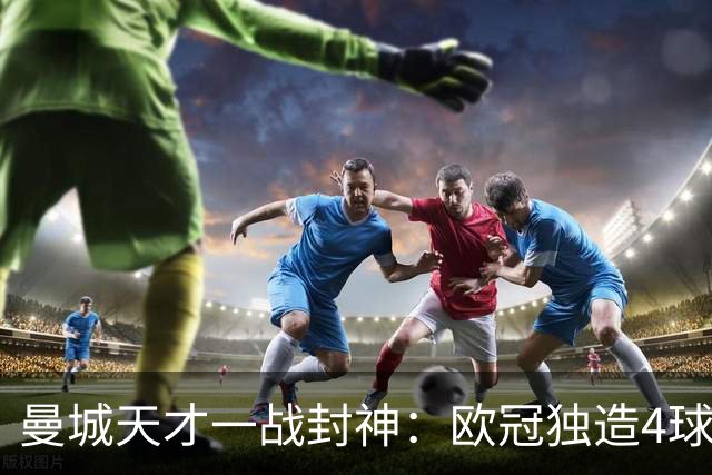 曼城天才一战封神：欧冠独造4球，3进球1助攻，射手榜超越姆巴佩