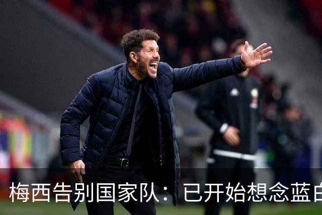 梅西告别国家队：已开始想念蓝白战袍，这一路每一步都值得
