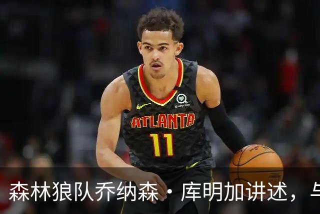 森林狼队乔纳森·库明加讲述，与勇士替补席垃圾话背后的故事