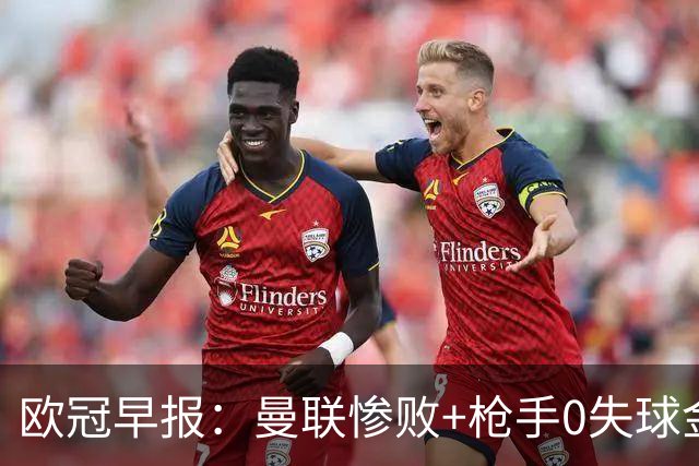 欧冠早报：曼联惨败+枪手0失球金身告破 5队全胜巴黎领跑