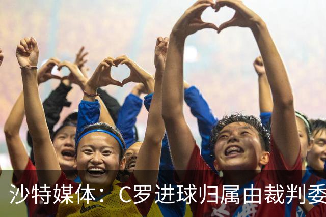 沙特媒体：C罗进球归属由裁判委员会裁定，官方报告已将进球记在C罗名下