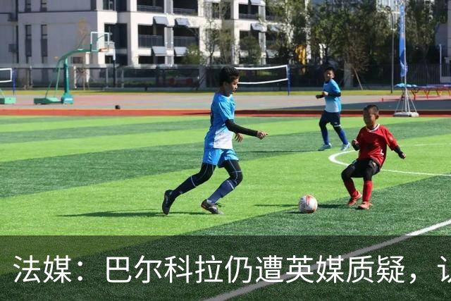法媒：巴尔科拉仍遭英媒质疑，认为他在英超高强度下缺乏信心