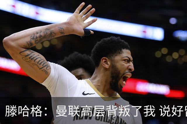 滕哈格：曼联高层背叛了我 说好留下麦克托米奈转头就卖了