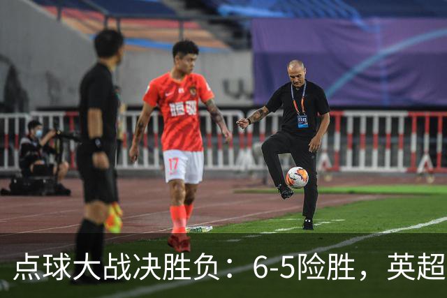 点球大战决胜负：6-5险胜，英超领头羊艰难晋级，布莱顿惨遭淘汰