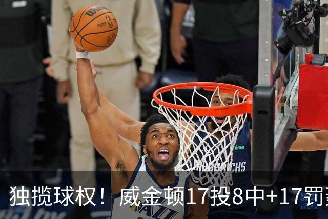 独揽球权！威金顿17投8中+17罚轰26分 末节被轰3-16接近隐身