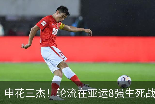 申花三杰！轮流在亚运8强生死战上场 吴曦+朱辰杰首发 杨皓宇替补