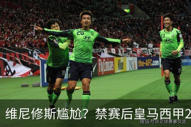 维尼修斯尴尬？禁赛后皇马西甲2连胜！发4个“笑哭”表情回应绝杀巴萨