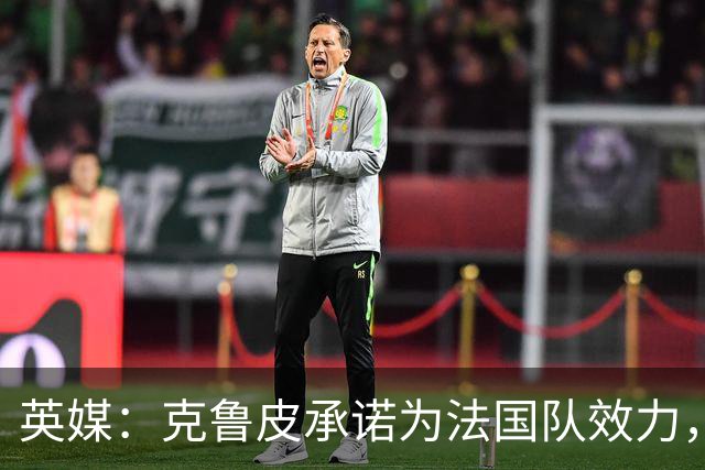 英媒：克鲁皮承诺为法国队效力，曾拒葡萄牙邀请