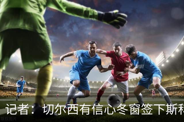 记者：切尔西有信心冬窗签下斯科特，伯恩茅斯要价超1亿英镑