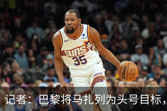 记者：巴黎将马扎列为头号目标，要“不惜一切代价”签他