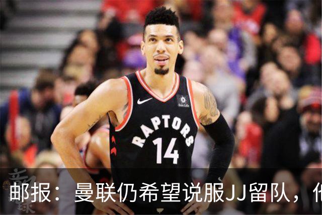 邮报：曼联仍希望说服JJ留队，他们还有两周的时间