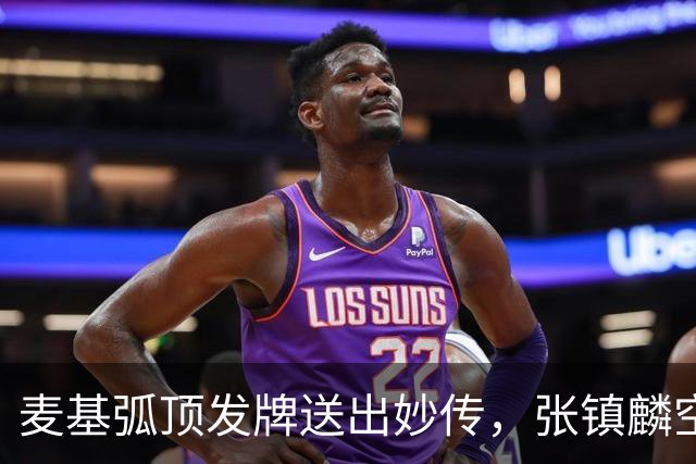 麦基弧顶发牌送出妙传，张镇麟空切接球轻松打进连拿4分