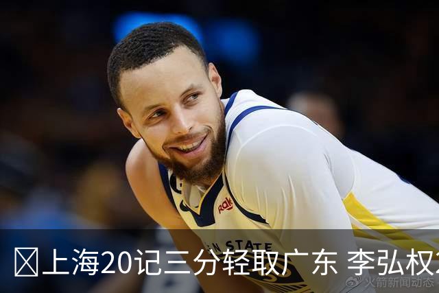 🏀上海20记三分轻取广东 李弘权27+6 拉塞尔22分 博日奇22+6