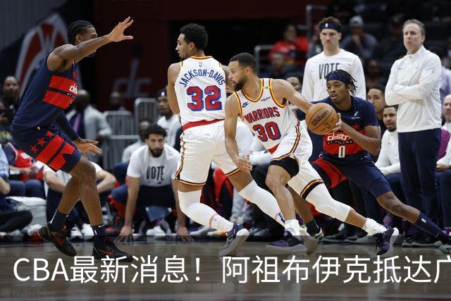 CBA最新消息！阿祖布伊克抵达广东，辽宁确定新核心，高诗岩自宣缺席第一阶段